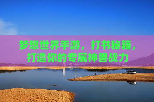 梦想世界手游,打书秘籍,打造你的专属神兽战力 梦想世界手游,打书秘籍,打造你的专属神兽战力