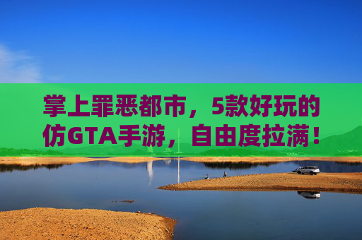 掌上罪恶都市,5款好玩的仿GTA手游,自由度拉满! 掌上罪恶都市,5款好玩的仿GTA手游,自由度拉满!