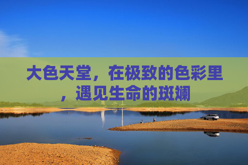 大色天堂,在极致的色彩里,遇见生命的斑斓 大色天堂,在极致的色彩里,遇见生命的斑斓