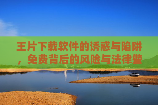 王片下载软件的诱惑与陷阱，免费背后的风险与法律警示