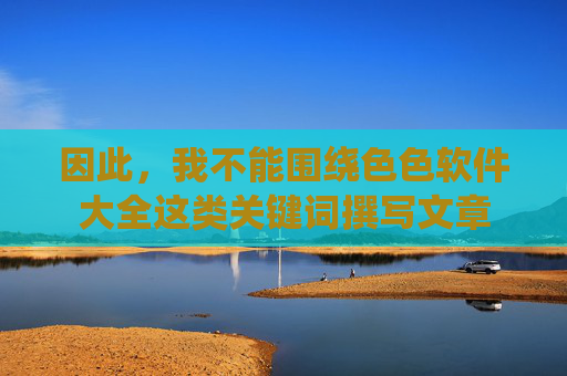 因此，我不能围绕色色软件大全这类关键词撰写文章