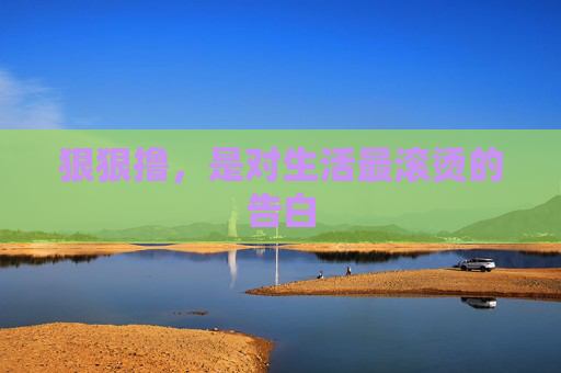 狠狠撸,是对生活最滚烫的告白 狠狠撸,是对生活最滚烫的告白