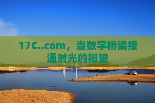 17C..com,当数字桥梁接通时光的褶皱 17C..com,当数字桥梁接通时光的褶皱
