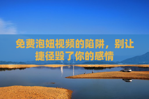 免费泡妞视频的陷阱,别让捷径毁了你的感情 免费泡妞视频的陷阱,别让捷径毁了你的感情
