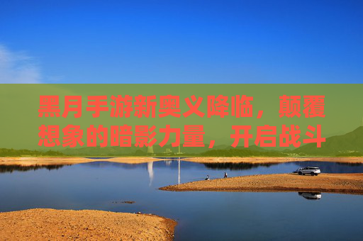 黑月手游新奥义降临,颠覆想象的暗影力量,开启战斗新纪元 黑月手游新奥义降临,颠覆想象的暗影力量,开启战斗新纪元