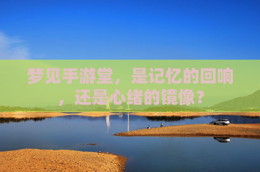 梦见手游堂,是记忆的回响,还是心绪的镜像? 梦见手游堂,是记忆的回响,还是心绪的镜像?