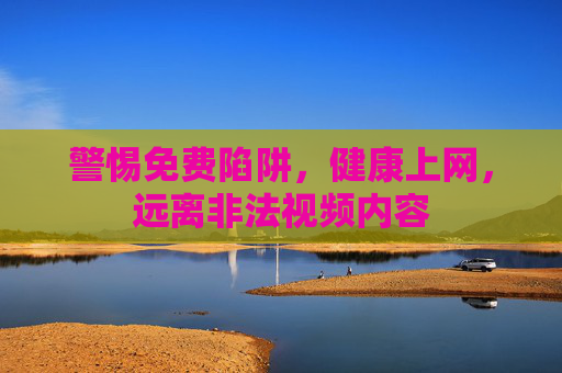 警惕免费陷阱,健康上网,远离非法视频内容 警惕免费陷阱,健康上网,远离非法视频内容