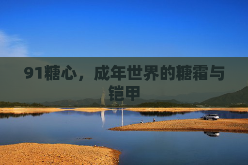 91糖心,成年世界的糖霜与铠甲 91糖心,成年世界的糖霜与铠甲