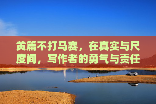 黄篇不打马赛,在真实与尺度间,写作者的勇气与责任 黄篇不打马赛,在真实与尺度间,写作者的勇气与责任