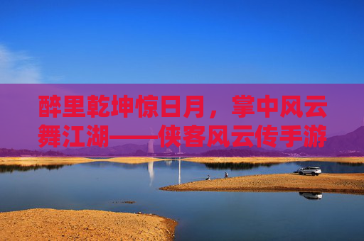 醉里乾坤惊日月,掌中风云舞江湖——侠客风云传手游醉拳全解析 醉里乾坤惊日月,掌中风云舞江湖——侠客风云传手游醉拳全解析
