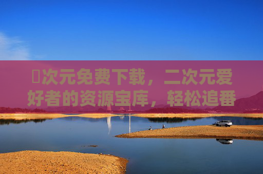 囧次元免费下载,二次元爱好者的资源宝库,轻松追番无负担 囧次元免费下载,二次元爱好者的资源宝库,轻松追番无负担