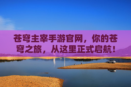 苍穹主宰手游官网，你的苍穹之旅，从这里正式启航！