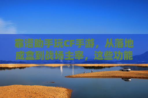 靠谱助手玩CF手游,从落地成盒到战场主宰,这些功能让你体验飙升 靠谱助手玩CF手游,从落地成盒到战场主宰,这些功能让你体验飙升