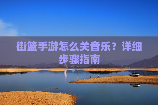 街篮手游怎么关音乐?详细步骤指南 街篮手游怎么关音乐?详细步骤指南