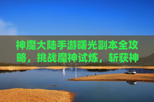 神魔大陆手游曙光副本全攻略,挑战魔神试炼,斩获神装秘宝 神魔大陆手游曙光副本全攻略,挑战魔神试炼,斩获神装秘宝