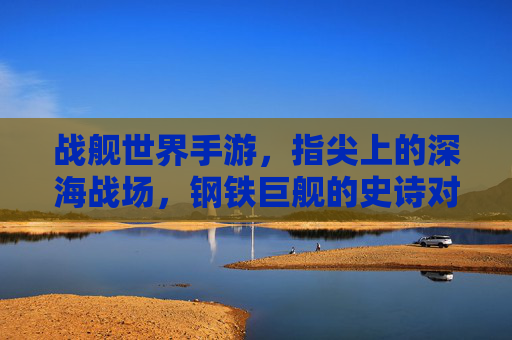战舰世界手游，指尖上的深海战场，钢铁巨舰的史诗对决