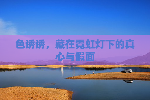 色诱诱,藏在霓虹灯下的真心与假面 色诱诱,藏在霓虹灯下的真心与假面