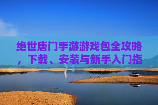 绝世唐门手游游戏包全攻略,下载、安装与新手入门指南 绝世唐门手游游戏包全攻略,下载、安装与新手入门指南