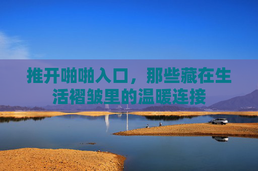 推开啪啪入口，那些藏在生活褶皱里的温暖连接