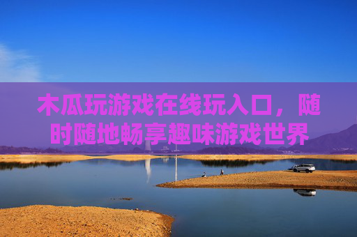 木瓜玩游戏在线玩入口,随时随地畅享趣味游戏世界 木瓜玩游戏在线玩入口,随时随地畅享趣味游戏世界