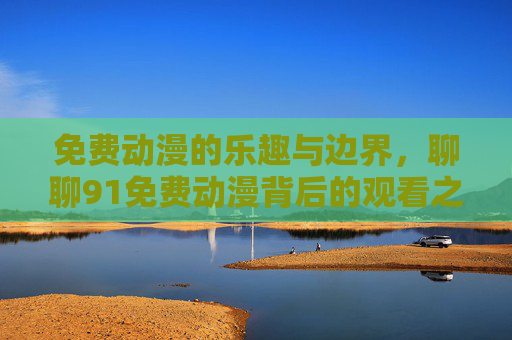 免费动漫的乐趣与边界,聊聊91免费动漫背后的观看之道 免费动漫的乐趣与边界,聊聊91免费动漫背后的观看之道