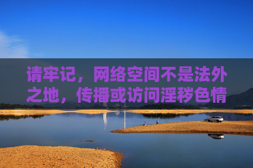 请牢记,网络空间不是法外之地,传播或访问淫秽色情信息均属违法,务必提高法律意识,共同维护清朗网络环境 请牢记,网络空间不是法外之地,传播或访问淫秽色情信息均属违法,务必提高法律意识,共同维护清朗网络环境