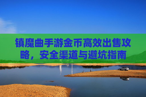 镇魔曲手游金币高效出售攻略,安全渠道与避坑指南 镇魔曲手游金币高效出售攻略,安全渠道与避坑指南