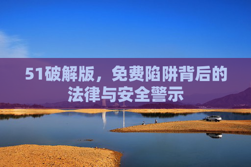 51破解版,免费陷阱背后的法律与安全警示 51破解版,免费陷阱背后的法律与安全警示