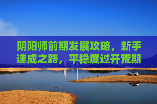 阴阳师前期发展攻略,新手速成之路,平稳度过开荒期 阴阳师前期发展攻略,新手速成之路,平稳度过开荒期