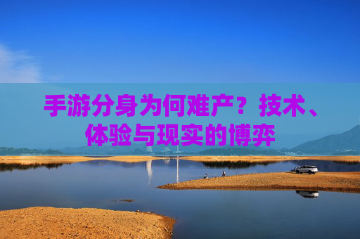 手游分身为何难产?技术、体验与现实的博弈 手游分身为何难产?技术、体验与现实的博弈