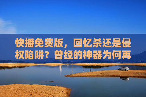 快播免费版,回忆杀还是侵权陷阱?曾经的神器为何再无正版身影? 快播免费版,回忆杀还是侵权陷阱?曾经的神器为何再无正版身影?