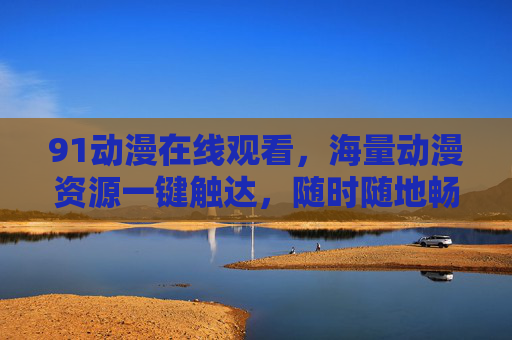 91动漫在线观看，海量动漫资源一键触达，随时随地畅享二次元世界