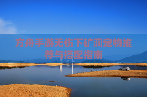 方舟手游无伤下矿洞宠物推荐与搭配指南