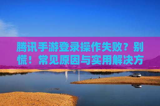 腾讯手游登录操作失败?别慌!常见原因与实用解决方法全攻略 腾讯手游登录操作失败?别慌!常见原因与实用解决方法全攻略