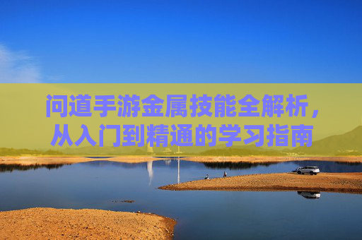 问道手游金属技能全解析,从入门到精通的学习指南 问道手游金属技能全解析,从入门到精通的学习指南