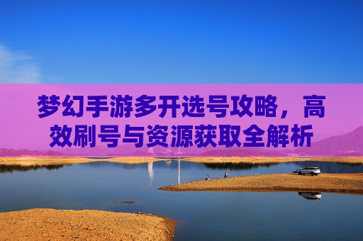梦幻手游多开选号攻略，高效刷号与资源获取全解析