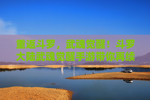 重返斗罗,武魂觉醒!斗罗大陆武魂觉醒手游带你再续唐三传奇 重返斗罗,武魂觉醒!斗罗大陆武魂觉醒手游带你再续唐三传奇