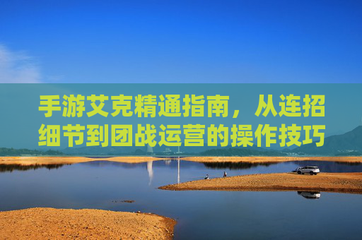 手游艾克精通指南,从连招细节到团战运营的操作技巧 手游艾克精通指南,从连招细节到团战运营的操作技巧