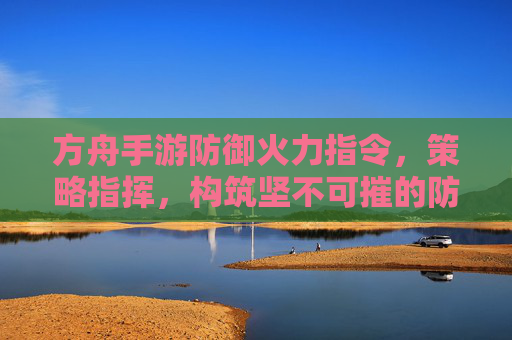 方舟手游防御火力指令,策略指挥,构筑坚不可摧的防线 方舟手游防御火力指令,策略指挥,构筑坚不可摧的防线