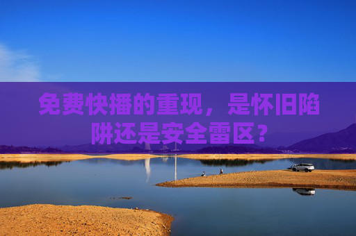 免费快播的重现,是怀旧陷阱还是安全雷区? 免费快播的重现,是怀旧陷阱还是安全雷区?