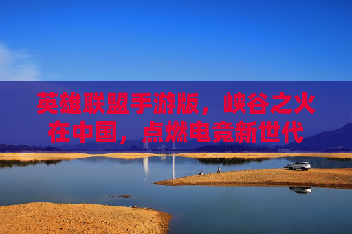 英雄联盟手游版,峡谷之火在中国,点燃电竞新世代 英雄联盟手游版,峡谷之火在中国,点燃电竞新世代