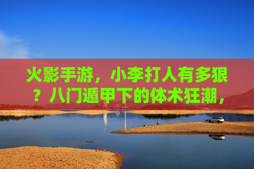 火影手游,小李打人有多狠?八门遁甲下的体术狂潮,每一拳都带着努力的重量! 火影手游,小李打人有多狠?八门遁甲下的体术狂潮,每一拳都带着努力的重量!
