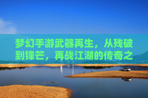 梦幻手游武器再生,从残破到锋芒,再战江湖的传奇之路 梦幻手游武器再生,从残破到锋芒,再战江湖的传奇之路