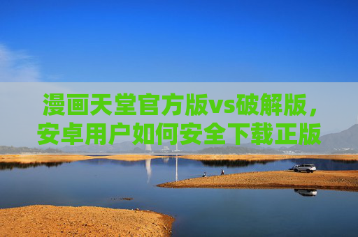 漫画天堂官方版vs破解版,安卓用户如何安全下载正版漫画APP? 漫画天堂官方版vs破解版,安卓用户如何安全下载正版漫画APP?