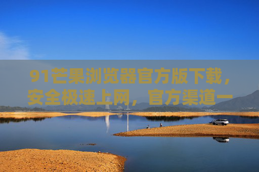 91芒果浏览器官方版下载,安全极速上网,官方渠道一键获取 91芒果浏览器官方版下载,安全极速上网,官方渠道一键获取