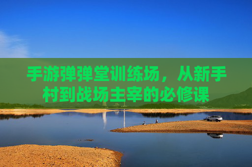 手游弹弹堂训练场,从新手村到战场主宰的必修课 手游弹弹堂训练场,从新手村到战场主宰的必修课