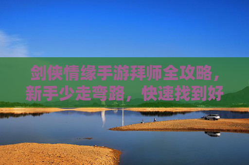 剑侠情缘手游拜师全攻略,新手少走弯路,快速找到好师父 剑侠情缘手游拜师全攻略,新手少走弯路,快速找到好师父