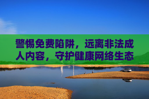 警惕免费陷阱,远离非法成人内容,守护健康网络生态 警惕免费陷阱,远离非法成人内容,守护健康网络生态