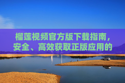 榴莲视频官方版下载指南,安全、高效获取正版应用的正确方式 榴莲视频官方版下载指南,安全、高效获取正版应用的正确方式