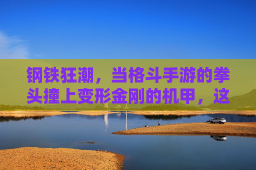 钢铁狂潮,当格斗手游的拳头撞上变形金刚的机甲,这场跨界太燃了! 钢铁狂潮,当格斗手游的拳头撞上变形金刚的机甲,这场跨界太燃了!